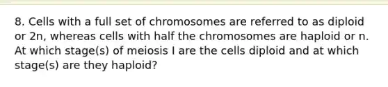 8. Cells with a full set of chromosomes are referred to as diploid or 2n, whereas cells with half the chromosomes are haploid or n. At which stage(s) of meiosis I are the cells diploid and at which stage(s) are they haploid?