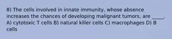 8) The cells involved in innate immunity, whose absence increases the chances of developing malignant tumors, are _____. A) cytotoxic T cells B) natural killer cells C) macrophages D) B cells