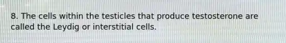 8. The cells within the testicles that produce testosterone are called the Leydig or interstitial cells.