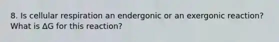 8. Is cellular respiration an endergonic or an exergonic reaction? What is ∆G for this reaction?