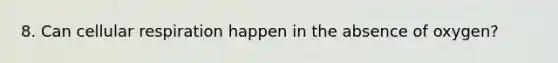 8. Can cellular respiration happen in the absence of oxygen?