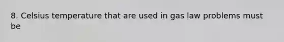 8. Celsius temperature that are used in gas law problems must be