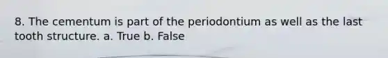 8. The cementum is part of the periodontium as well as the last tooth structure. a. True b. False