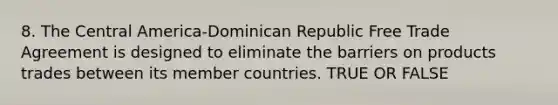 8. The Central America-Dominican Republic Free Trade Agreement is designed to eliminate the barriers on products trades between its member countries. TRUE OR FALSE