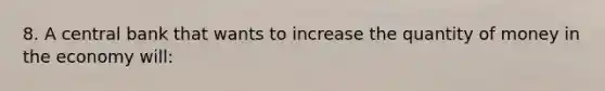 8. A central bank that wants to increase the quantity of money in the economy will: