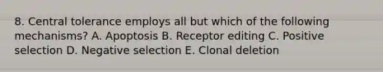 8. Central tolerance employs all but which of the following mechanisms? A. Apoptosis B. Receptor editing C. Positive selection D. Negative selection E. Clonal deletion