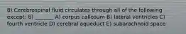 8) Cerebrospinal fluid circulates through all of the following except: 8) _______ A) corpus callosum B) lateral ventricles C) fourth ventricle D) cerebral aqueduct E) subarachnoid space