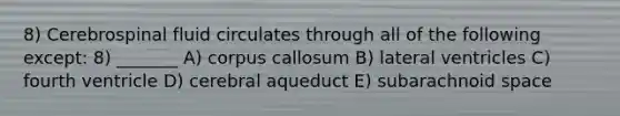 8) Cerebrospinal fluid circulates through all of the following except: 8) _______ A) corpus callosum B) lateral ventricles C) fourth ventricle D) cerebral aqueduct E) subarachnoid space