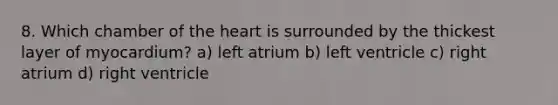 8. Which chamber of the heart is surrounded by the thickest layer of myocardium? a) left atrium b) left ventricle c) right atrium d) right ventricle