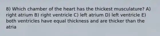 8) Which chamber of the heart has the thickest musculature? A) right atrium B) right ventricle C) left atrium D) left ventricle E) both ventricles have equal thickness and are thicker than the atria