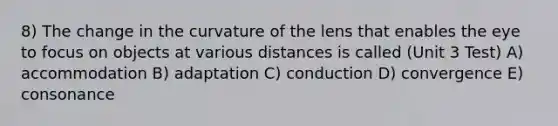 8) The change in the curvature of the lens that enables the eye to focus on objects at various distances is called (Unit 3 Test) A) accommodation B) adaptation C) conduction D) convergence E) consonance