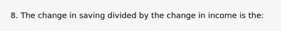 8. The change in saving divided by the change in income is the: