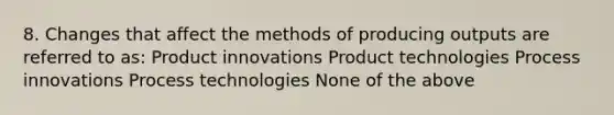 8. Changes that affect the methods of producing outputs are referred to as: Product innovations Product technologies Process innovations Process technologies None of the above