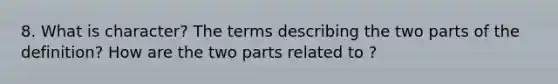 8. What is character? The terms describing the two parts of the definition? How are the two parts related to ?