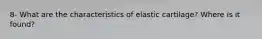 8- What are the characteristics of elastic cartilage? Where is it found?