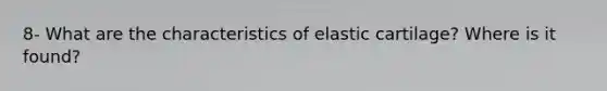 8- What are the characteristics of elastic cartilage? Where is it found?