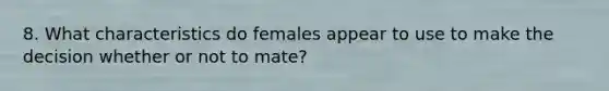 8. What characteristics do females appear to use to make the decision whether or not to mate?