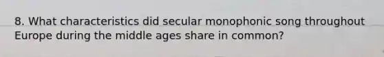 8. What characteristics did secular monophonic song throughout Europe during the middle ages share in common?