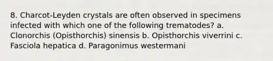 8. Charcot-Leyden crystals are often observed in specimens infected with which one of the following trematodes? a. Clonorchis (Opisthorchis) sinensis b. Opisthorchis viverrini c. Fasciola hepatica d. Paragonimus westermani