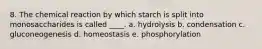 8. The chemical reaction by which starch is split into monosaccharides is called ____. a. hydrolysis b. condensation c. gluconeogenesis d. homeostasis e. phosphorylation