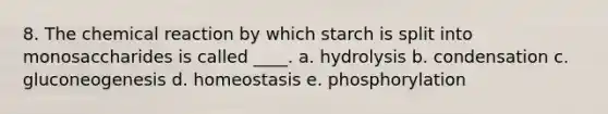 8. The chemical reaction by which starch is split into monosaccharides is called ____. a. hydrolysis b. condensation c. gluconeogenesis d. homeostasis e. phosphorylation