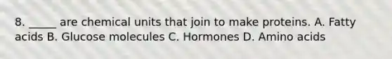 8. _____ are chemical units that join to make proteins. A. Fatty acids B. Glucose molecules C. Hormones D. Amino acids
