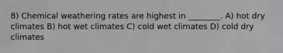 8) Chemical weathering rates are highest in ________. A) hot dry climates B) hot wet climates C) cold wet climates D) cold dry climates