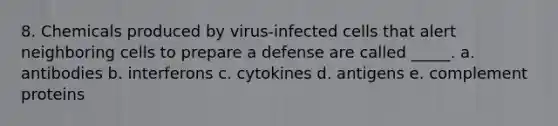 8. Chemicals produced by virus-infected cells that alert neighboring cells to prepare a defense are called _____. a. antibodies b. interferons c. cytokines d. antigens e. complement proteins