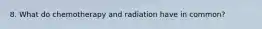 8. What do chemotherapy and radiation have in common?