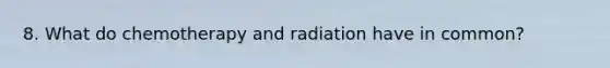 8. What do chemotherapy and radiation have in common?