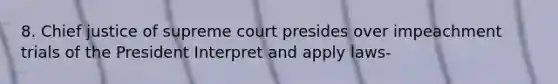 8. Chief justice of supreme court presides over impeachment trials of the President Interpret and apply laws-