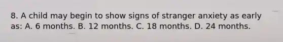 8. A child may begin to show signs of stranger anxiety as early as: A. 6 months. B. 12 months. C. 18 months. D. 24 months.