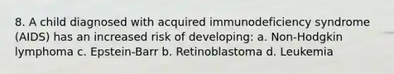 8. A child diagnosed with acquired immunodeficiency syndrome (AIDS) has an increased risk of developing: a. Non-Hodgkin lymphoma c. Epstein-Barr b. Retinoblastoma d. Leukemia