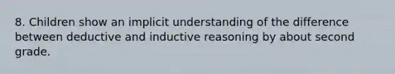 8. Children show an implicit understanding of the difference between deductive and inductive reasoning by about second grade.