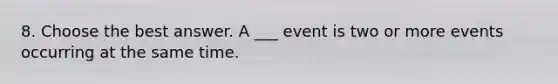 8. Choose the best answer. A ___ event is two or more events occurring at the same time.