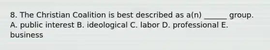 8. The Christian Coalition is best described as a(n) ______ group. A. public interest B. ideological C. labor D. professional E. business