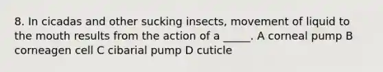 8. In cicadas and other sucking insects, movement of liquid to the mouth results from the action of a _____. A corneal pump B corneagen cell C cibarial pump D cuticle