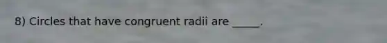 8) Circles that have congruent radii are _____.