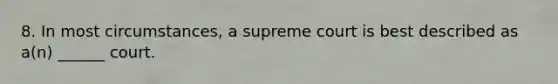 8. In most circumstances, a supreme court is best described as a(n) ______ court.