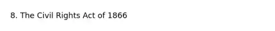 8. The Civil Rights Act of 1866