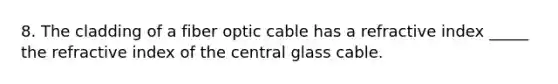 8. The cladding of a fiber optic cable has a refractive index _____ the refractive index of the central glass cable.