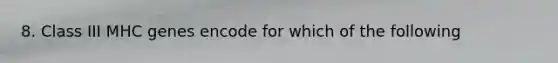 8. Class III MHC genes encode for which of the following