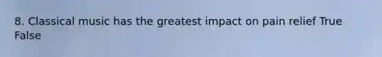 8. Classical music has the greatest impact on pain relief True False