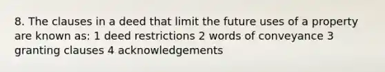 8. The clauses in a deed that limit the future uses of a property are known as: 1 deed restrictions 2 words of conveyance 3 granting clauses 4 acknowledgements