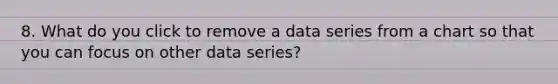 8. What do you click to remove a data series from a chart so that you can focus on other data series?