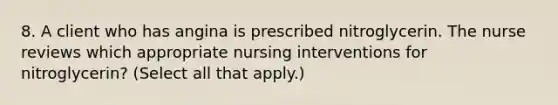 8. A client who has angina is prescribed nitroglycerin. The nurse reviews which appropriate nursing interventions for nitroglycerin? (Select all that apply.)