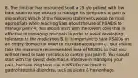 8. The clinician has instructed Scott a 25 y/o patient with low back strain to use NSAIDS to manage his symptoms of pain & discomfort. Which of the following statements would be most appropriate when teaching Sam about the use of NSAIDS to manage pain? A. You should start with the lowest dose that is effective in managing your pain in order to avoid developing tolerance to the medication B. It is important to take NSAIDs on an empty stomach in order to increase absorption C. Your should take the maximum recommended dose of NSAIDs so that you will not need to take narcotics to control you pain D. You should start with the lowest dose that is effective in managing your pain, because long term use of NSAIDs can result in gastrointestinal disorders, such as ulcers & hemorrhage