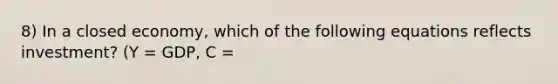 8) In a closed economy, which of the following equations reflects investment? (Y = GDP, C =