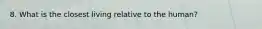 8. What is the closest living relative to the human?