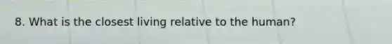 8. What is the closest living relative to the human?